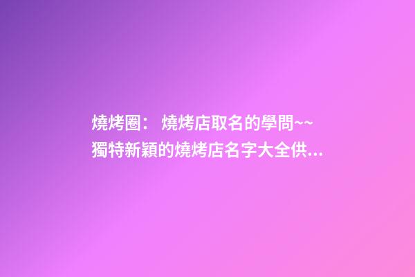 燒烤圈： 燒烤店取名的學問~~獨特新穎的燒烤店名字大全供你參考！！-第1張-店鋪起名-玄機派